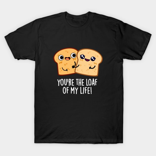 You're The Loaf Of My Life Funny Bread Pun T-Shirt by punnybone